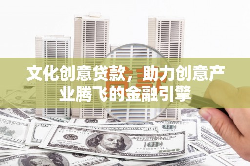 石家庄文化创意贷款，助力创意产业腾飞的金融引擎