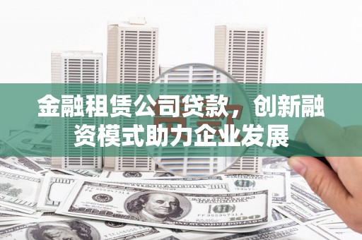 石家庄金融租赁公司贷款，创新融资模式助力企业发展