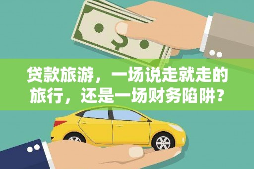 石家庄贷款旅游，一场说走就走的旅行，还是一场财务陷阱？