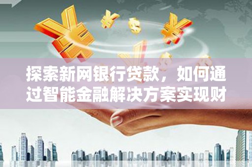 石家庄探索新网银行贷款，如何通过智能金融解决方案实现财富增长