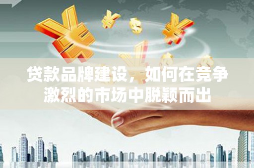 石家庄贷款品牌建设，如何在竞争激烈的市场中脱颖而出