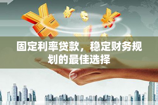 石家庄固定利率贷款，稳定财务规划的最佳选择