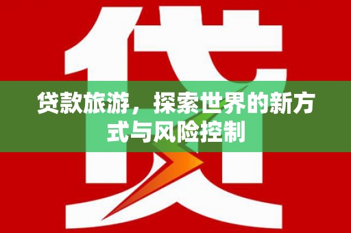 石家庄贷款旅游，探索世界的新方式与风险控制