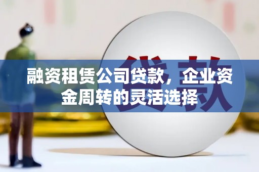 石家庄融资租赁公司贷款，企业资金周转的灵活选择