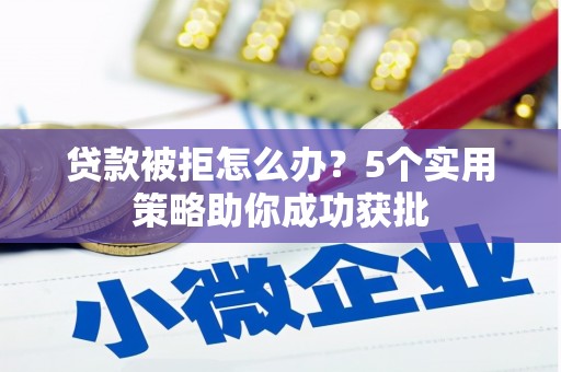 石家庄贷款被拒怎么办？5个实用策略助你成功获批