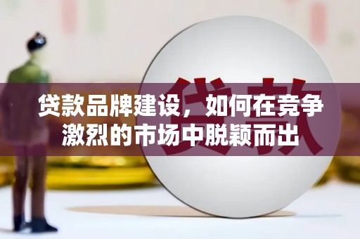 石家庄贷款品牌建设，如何在竞争激烈的市场中脱颖而出