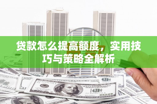 石家庄贷款怎么提高额度，实用技巧与策略全解析