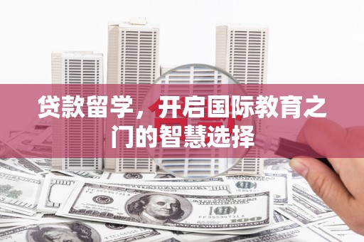石家庄贷款留学，开启国际教育之门的智慧选择