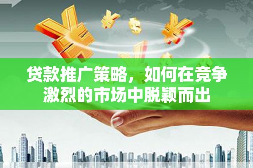 石家庄贷款推广策略，如何在竞争激烈的市场中脱颖而出