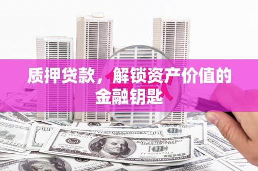 石家庄质押贷款，解锁资产价值的金融钥匙