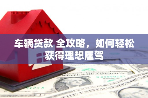石家庄车辆贷款 全攻略，如何轻松获得理想座驾