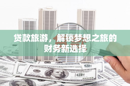 石家庄贷款旅游，解锁梦想之旅的财务新选择