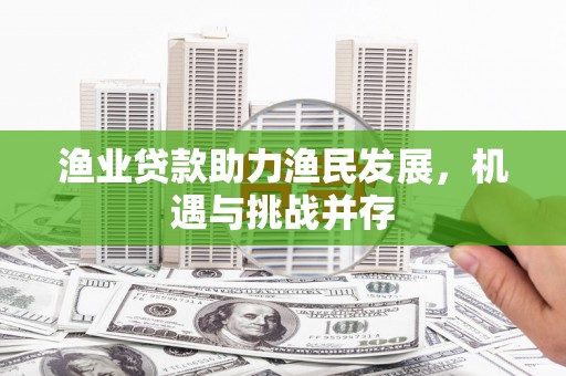 石家庄渔业贷款助力渔民发展，机遇与挑战并存