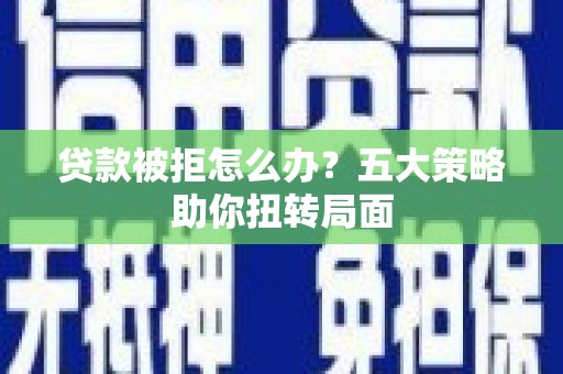 石家庄贷款被拒怎么办？五大策略助你扭转局面