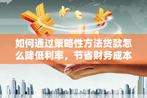 石家庄如何通过策略性方法贷款怎么降低利率，节省财务成本