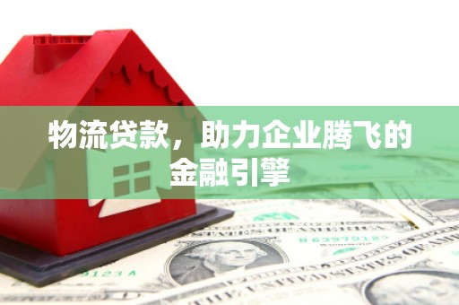 石家庄物流贷款，助力企业腾飞的金融引擎