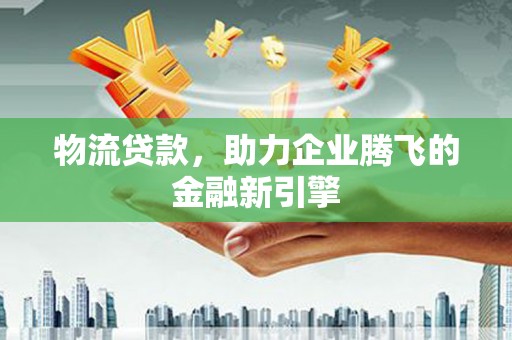 石家庄物流贷款，助力企业腾飞的金融新引擎
