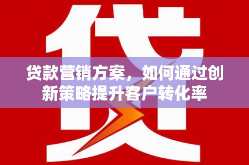 石家庄贷款营销方案，如何通过创新策略提升客户转化率