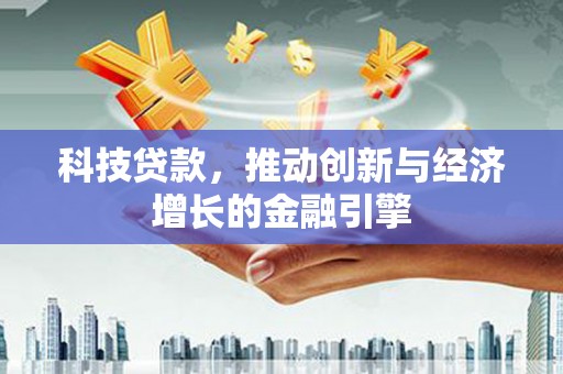 石家庄科技贷款，推动创新与经济增长的金融引擎