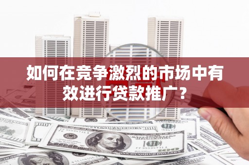 石家庄如何在竞争激烈的市场中有效进行贷款推广？
