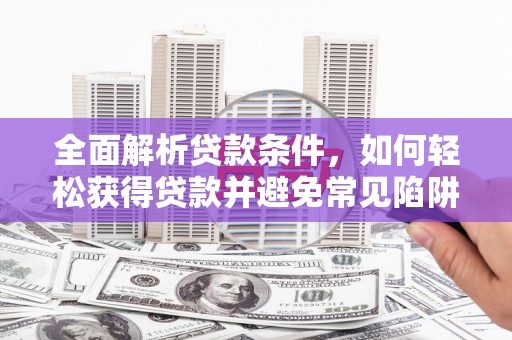 石家庄全面解析贷款条件，如何轻松获得贷款并避免常见陷阱