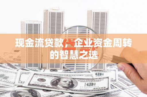 石家庄现金流贷款，企业资金周转的智慧之选