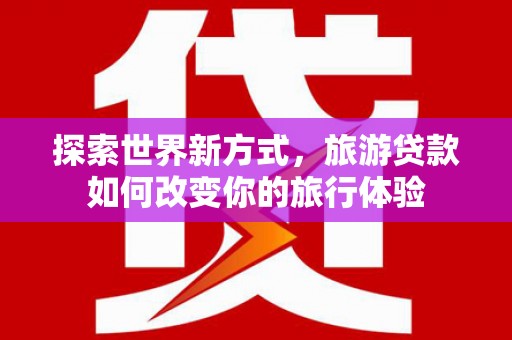 石家庄探索世界新方式，旅游贷款如何改变你的旅行体验