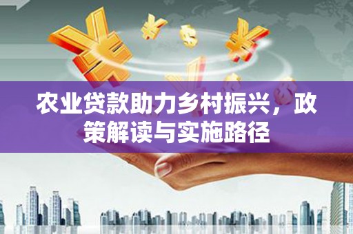 石家庄农业贷款助力乡村振兴，政策解读与实施路径
