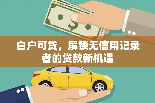 石家庄白户可贷，解锁无信用记录者的贷款新机遇