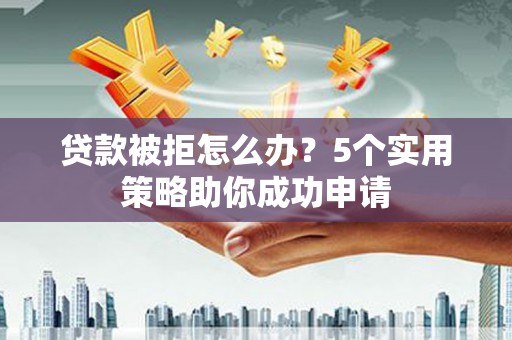 石家庄贷款被拒怎么办？5个实用策略助你成功申请