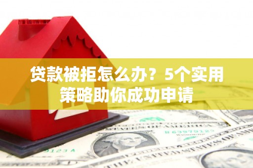 石家庄贷款被拒怎么办？5个实用策略助你成功申请