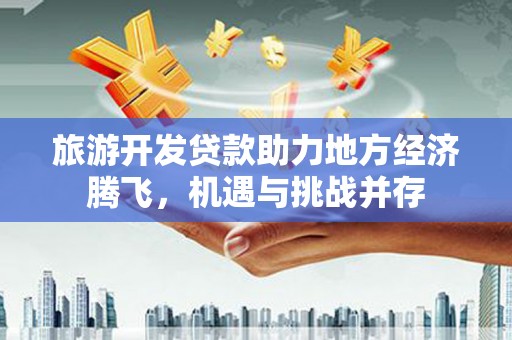 石家庄旅游开发贷款助力地方经济腾飞，机遇与挑战并存