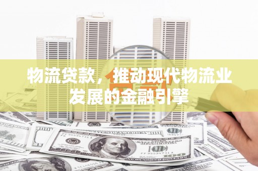 石家庄物流贷款，推动现代物流业发展的金融引擎