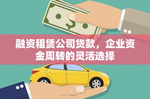 石家庄融资租赁公司贷款，企业资金周转的灵活选择