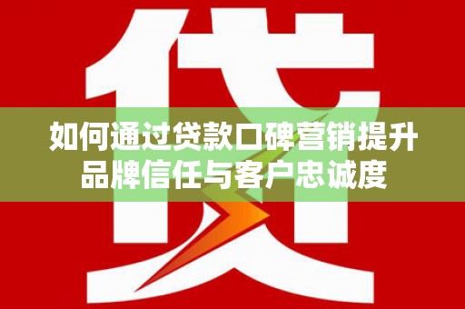 石家庄如何通过贷款口碑营销提升品牌信任与客户忠诚度