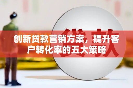 石家庄创新贷款营销方案，提升客户转化率的五大策略