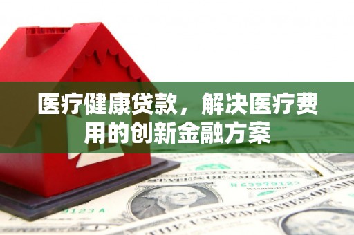 石家庄医疗健康贷款，解决医疗费用的创新金融方案