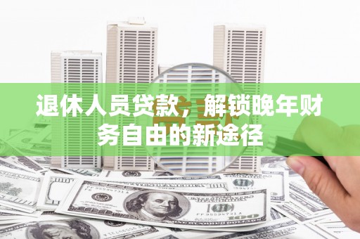 石家庄退休人员贷款，解锁晚年财务自由的新途径