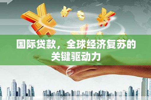 石家庄国际贷款，全球经济复苏的关键驱动力