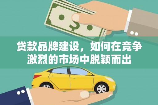 石家庄贷款品牌建设，如何在竞争激烈的市场中脱颖而出