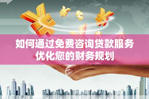 石家庄如何通过免费咨询贷款服务优化您的财务规划