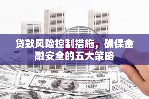 石家庄贷款风险控制措施，确保金融安全的五大策略