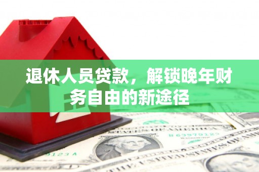石家庄退休人员贷款，解锁晚年财务自由的新途径