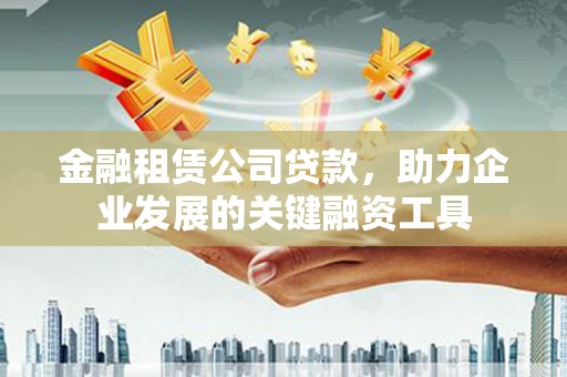 石家庄金融租赁公司贷款，助力企业发展的关键融资工具
