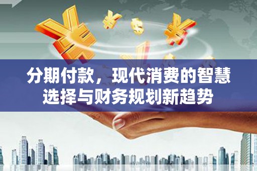 石家庄分期付款，现代消费的智慧选择与财务规划新趋势