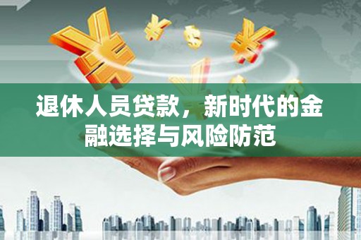 石家庄退休人员贷款，新时代的金融选择与风险防范