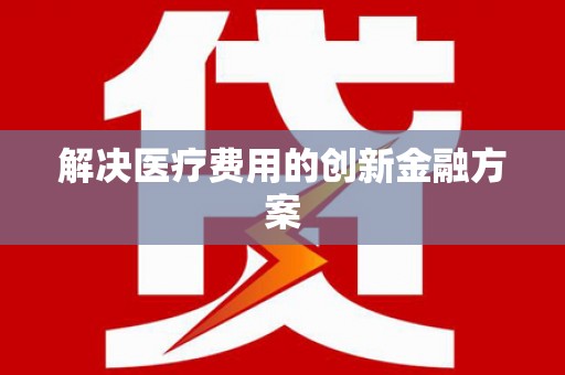 石家庄解决医疗费用的创新金融方案
