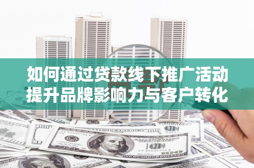 石家庄如何通过贷款线下推广活动提升品牌影响力与客户转化率