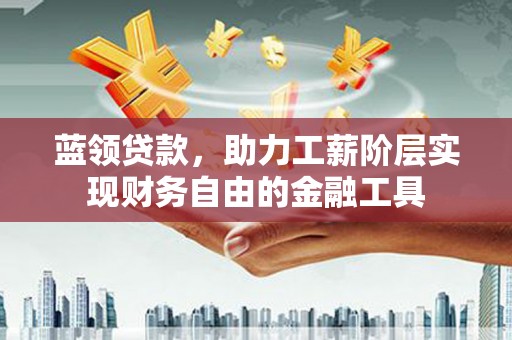 石家庄蓝领贷款，助力工薪阶层实现财务自由的金融工具