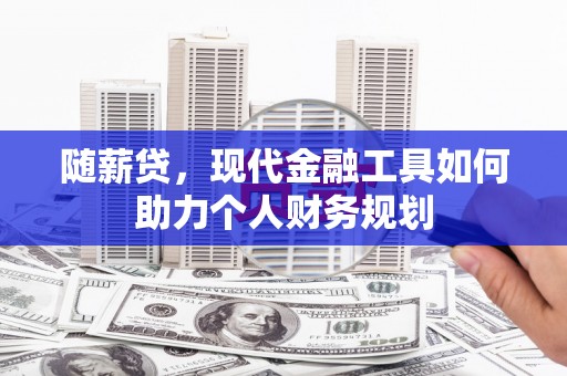 石家庄随薪贷，现代金融工具如何助力个人财务规划